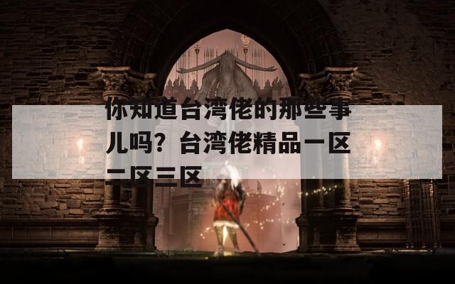 你知道台湾佬的那些事儿吗？台湾佬精品一区二区三区