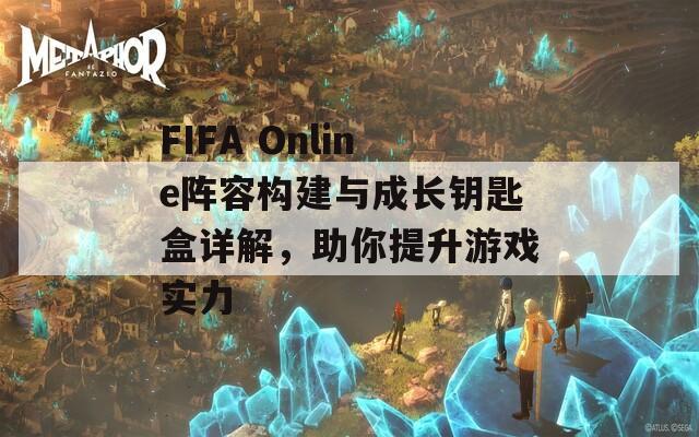 FIFA Online阵容构建与成长钥匙盒详解，助你提升游戏实力