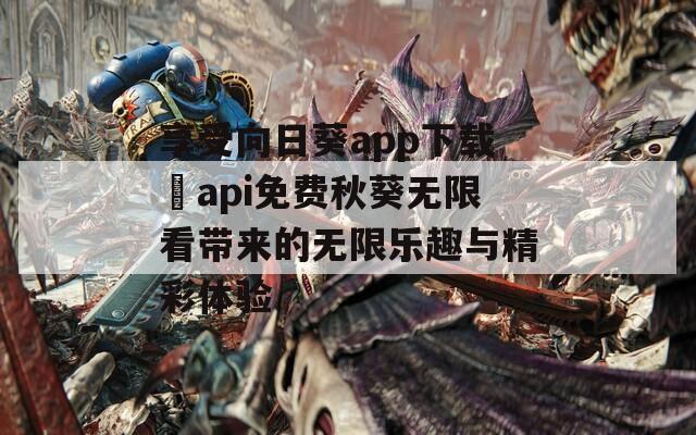 享受向日葵app下载汅api免费秋葵无限看带来的无限乐趣与精彩体验