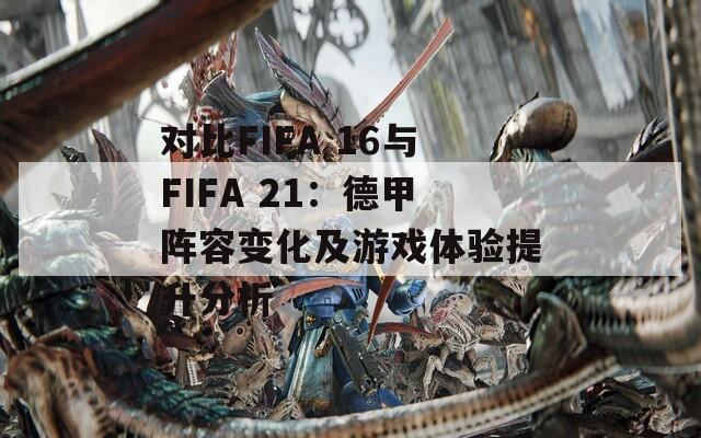 对比FIFA 16与FIFA 21：德甲阵容变化及游戏体验提升分析