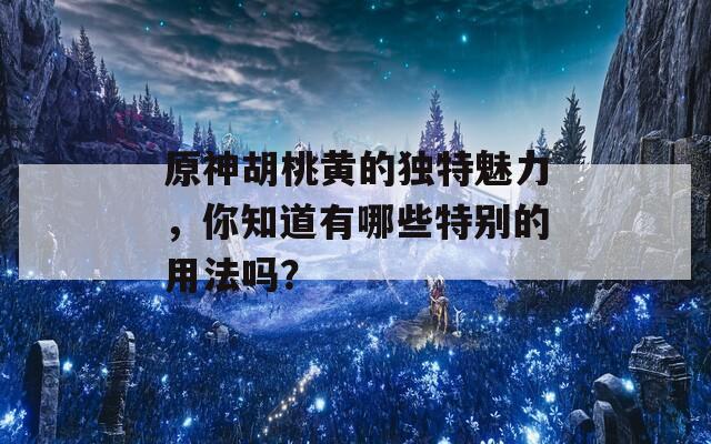 原神胡桃黄的独特魅力，你知道有哪些特别的用法吗？