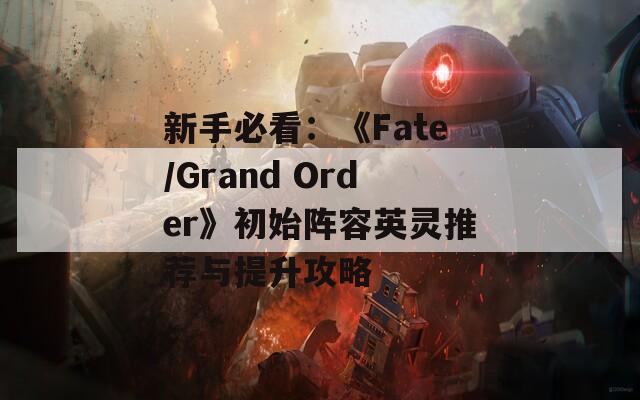 新手必看：《Fate/Grand Order》初始阵容英灵推荐与提升攻略