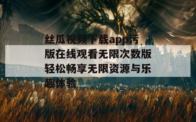 丝瓜视频下载app污版在线观看无限次数版轻松畅享无限资源与乐趣体验