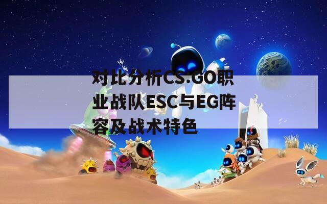 对比分析CS:GO职业战队ESC与EG阵容及战术特色