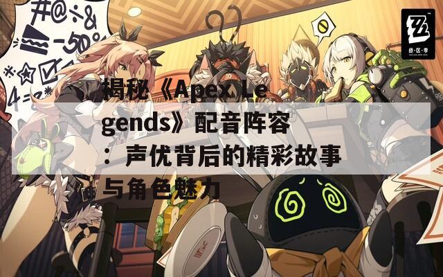 揭秘《Apex Legends》配音阵容：声优背后的精彩故事与角色魅力