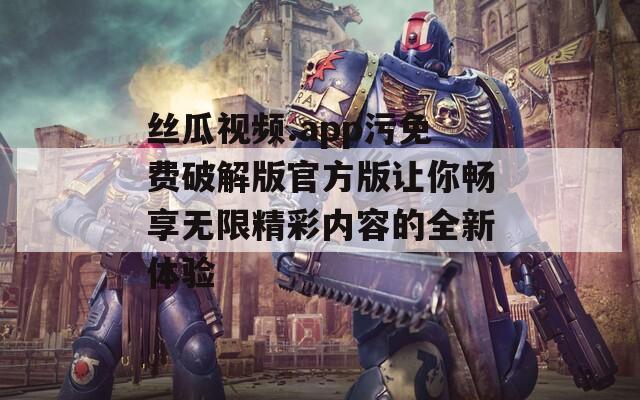 丝瓜视频.app污免费破解版官方版让你畅享无限精彩内容的全新体验