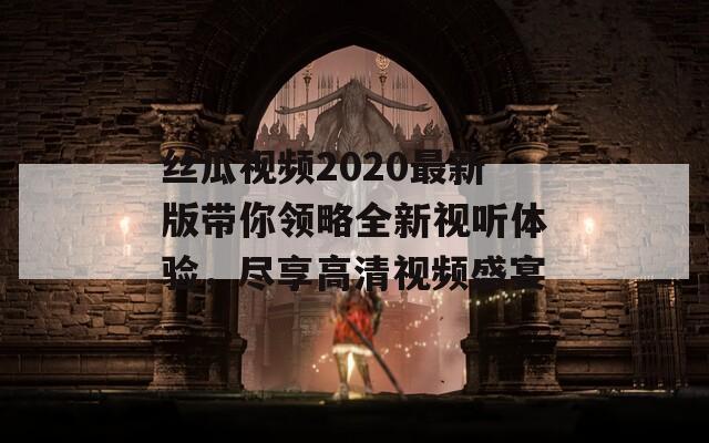 丝瓜视频2020最新版带你领略全新视听体验，尽享高清视频盛宴