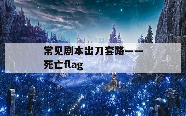 常见剧本出刀套路——死亡flag