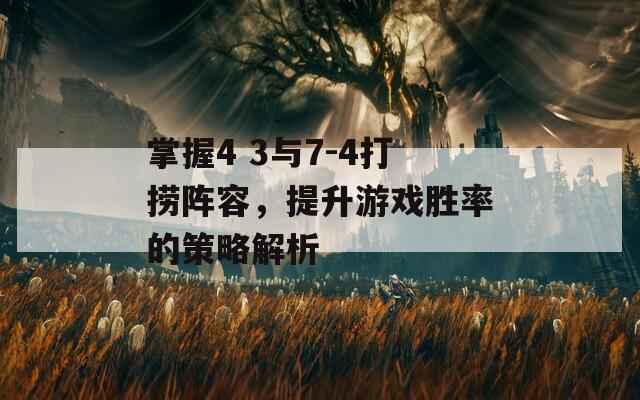 掌握4 3与7-4打捞阵容，提升游戏胜率的策略解析