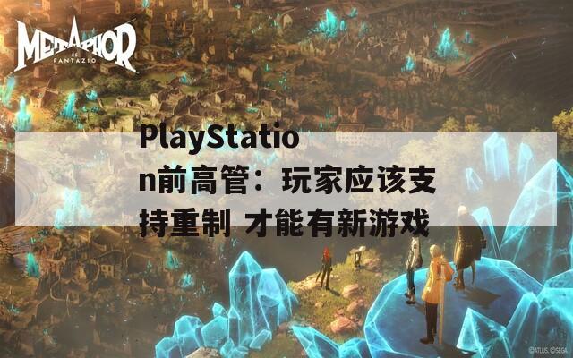 PlayStation前高管：玩家应该支持重制 才能有新游戏