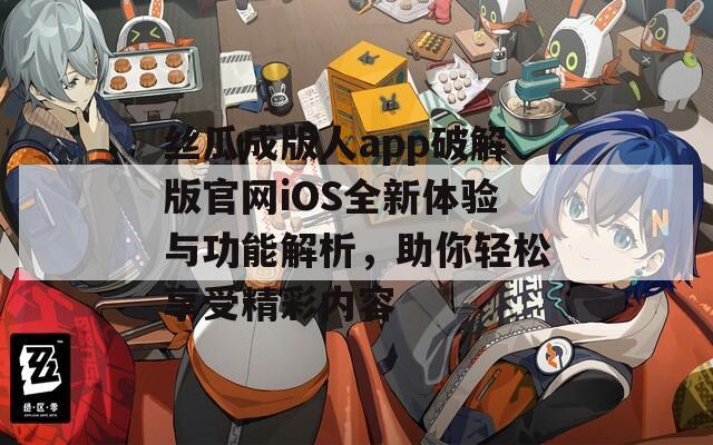 丝瓜成版人app破解版官网iOS全新体验与功能解析，助你轻松享受精彩内容