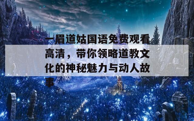 一眉道姑国语免费观看高清，带你领略道教文化的神秘魅力与动人故事