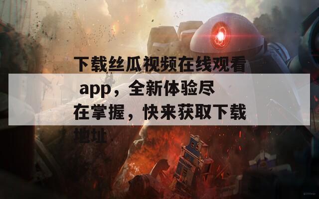 下载丝瓜视频在线观看 app，全新体验尽在掌握，快来获取下载地址