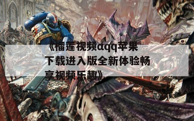 《榴莲视频αqq苹果下载进入版全新体验畅享视频乐趣》