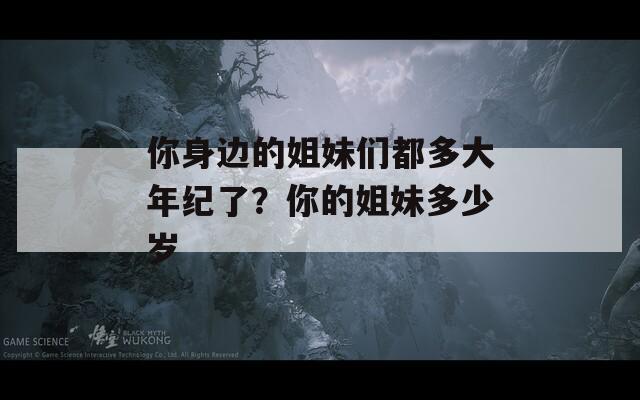 你身边的姐妹们都多大年纪了？你的姐妹多少岁