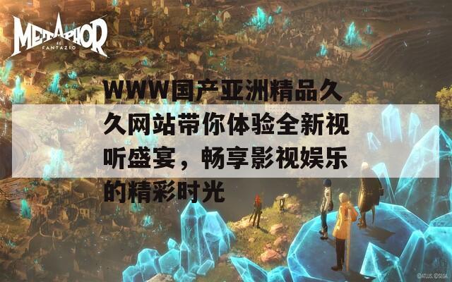 WWW国产亚洲精品久久网站带你体验全新视听盛宴，畅享影视娱乐的精彩时光