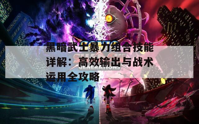 黑暗武士暴力组合技能详解：高效输出与战术运用全攻略