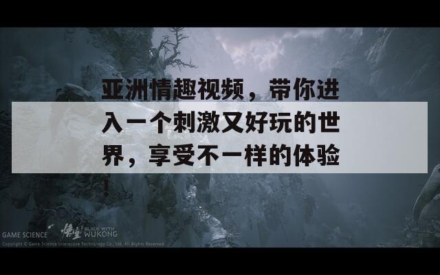 亚洲情趣视频，带你进入一个刺激又好玩的世界，享受不一样的体验！