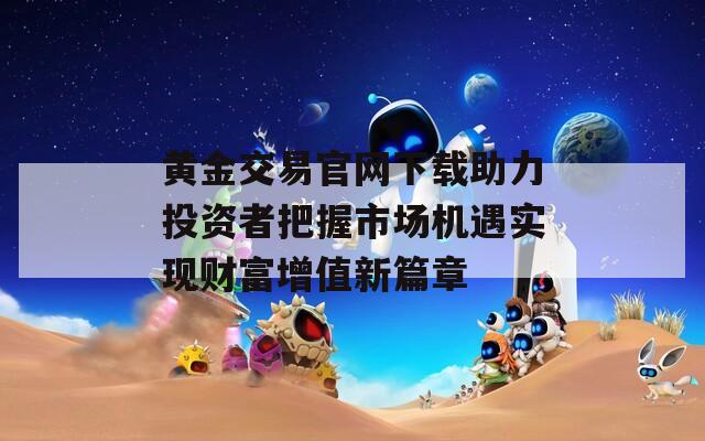 黄金交易官网下载助力投资者把握市场机遇实现财富增值新篇章