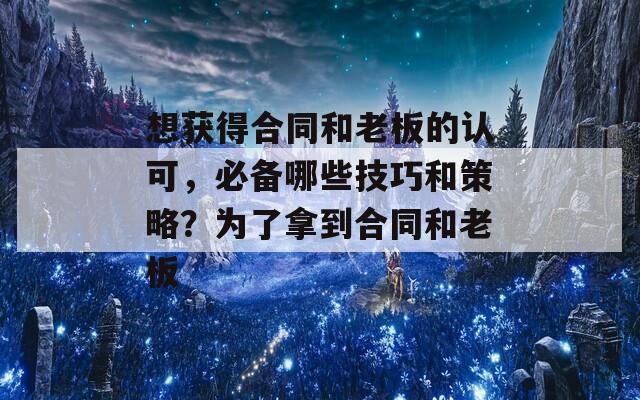 想获得合同和老板的认可，必备哪些技巧和策略？为了拿到合同和老板