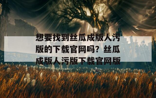 想要找到丝瓜成版人污版的下载官网吗？丝瓜成版人污版下载官网版