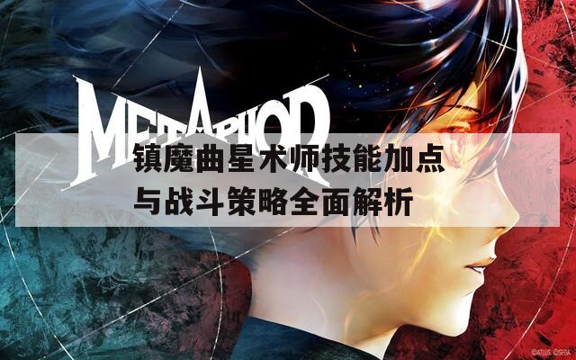 镇魔曲星术师技能加点与战斗策略全面解析