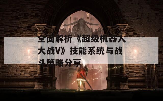 全面解析《超级机器人大战V》技能系统与战斗策略分享