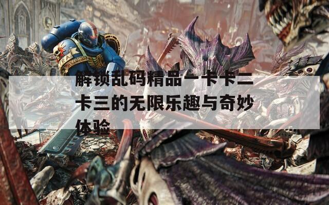 解锁乱码精品一卡卡二卡三的无限乐趣与奇妙体验