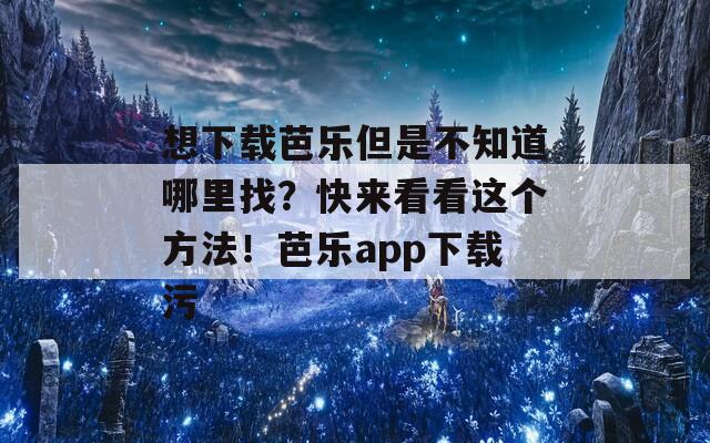 想下载芭乐但是不知道哪里找？快来看看这个方法！芭乐app下载污