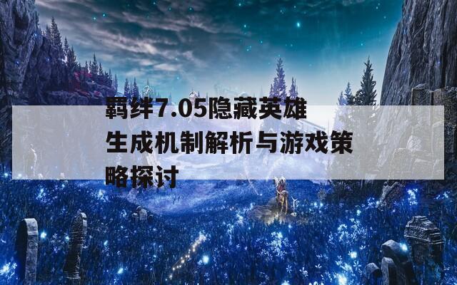 羁绊7.05隐藏英雄生成机制解析与游戏策略探讨