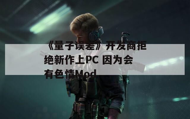 《量子误差》开发商拒绝新作上PC 因为会有色情Mod