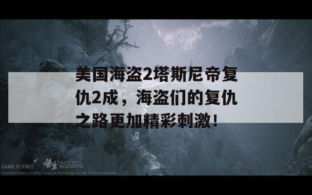 美国海盗2塔斯尼帝复仇2成，海盗们的复仇之路更加精彩刺激！