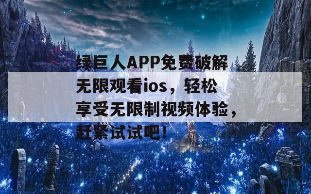 绿巨人APP免费破解无限观看ios，轻松享受无限制视频体验，赶紧试试吧！