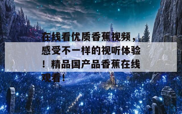 在线看优质香蕉视频，感受不一样的视听体验！精品国产品香蕉在线观看！