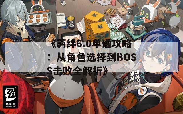 《羁绊6.0单通攻略：从角色选择到BOSS击败全解析》