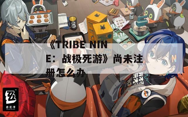 《TRIBE NINE：战极死游》尚未注册怎么办