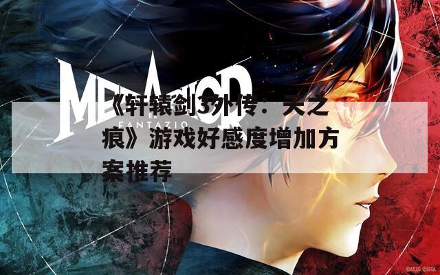 《轩辕剑3外传：天之痕》游戏好感度增加方案推荐