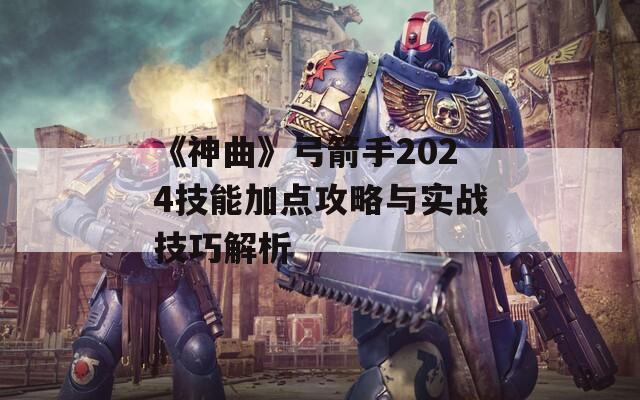 《神曲》弓箭手2024技能加点攻略与实战技巧解析