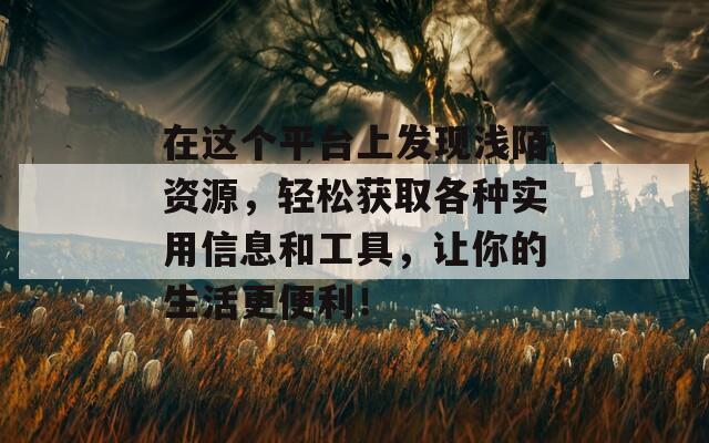 在这个平台上发现浅陌资源，轻松获取各种实用信息和工具，让你的生活更便利！