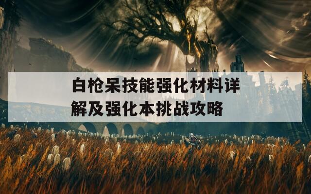 白枪呆技能强化材料详解及强化本挑战攻略