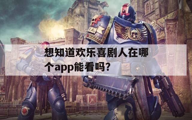 想知道欢乐喜剧人在哪个app能看吗？