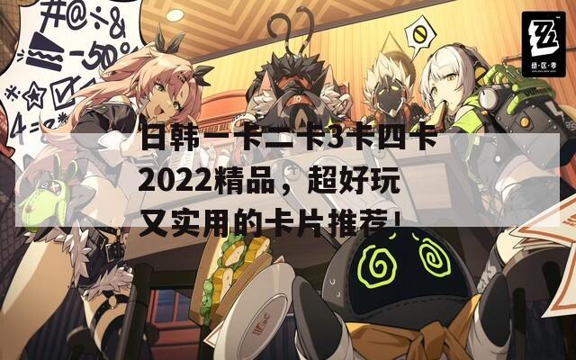 日韩一卡二卡3卡四卡2022精品，超好玩又实用的卡片推荐！