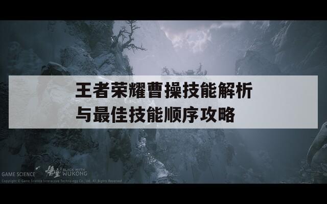 王者荣耀曹操技能解析与最佳技能顺序攻略