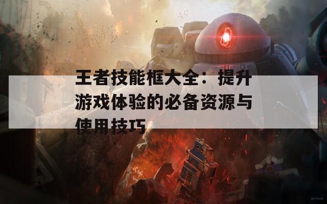 王者技能框大全：提升游戏体验的必备资源与使用技巧