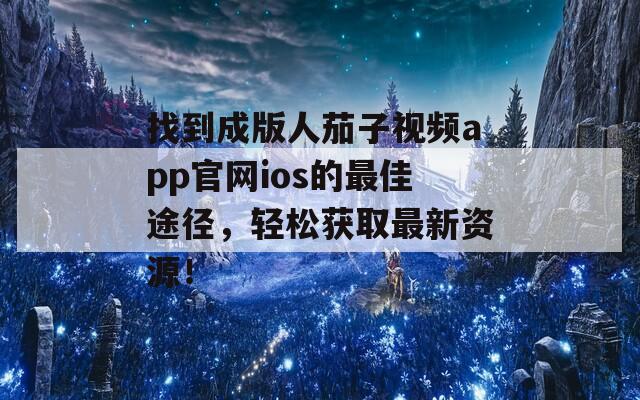 找到成版人茄子视频app官网ios的最佳途径，轻松获取最新资源！