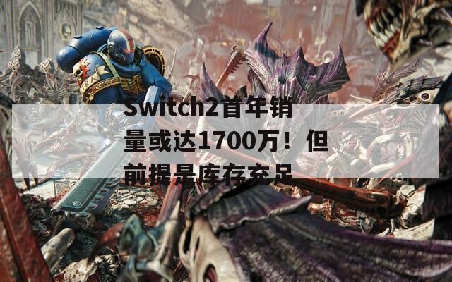 Switch2首年销量或达1700万！但前提是库存充足