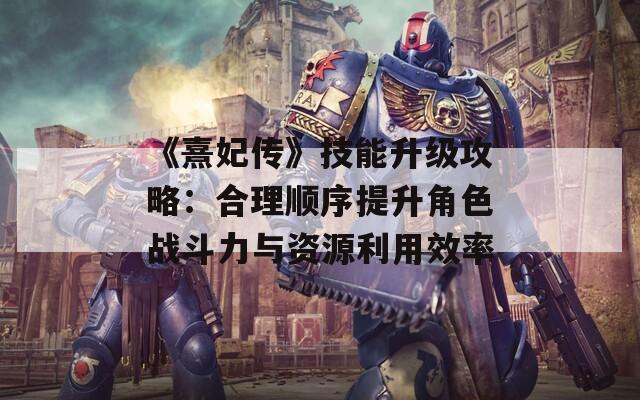 《熹妃传》技能升级攻略：合理顺序提升角色战斗力与资源利用效率