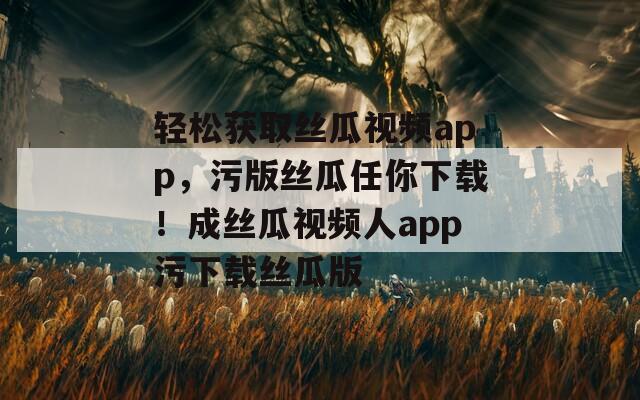 轻松获取丝瓜视频app，污版丝瓜任你下载！成丝瓜视频人app污下载丝瓜版