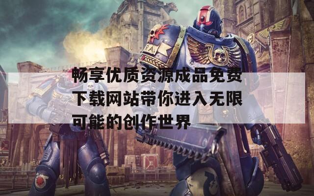 畅享优质资源成品免费下载网站带你进入无限可能的创作世界