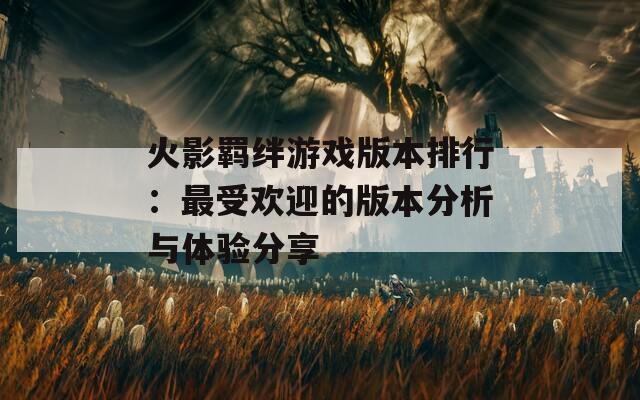 火影羁绊游戏版本排行：最受欢迎的版本分析与体验分享